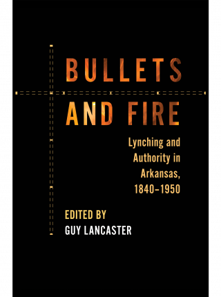 cover of Bullets and Fire: Lynching and Authority in Arkansas, 1840-1950, edited by Guy Lancaster